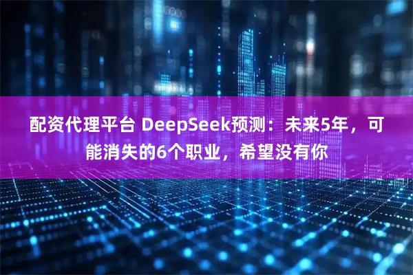 配资代理平台 DeepSeek预测：未来5年，可能消失的6个职业，希望没有你