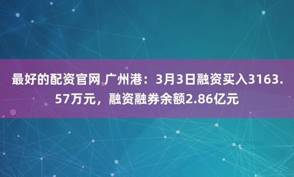最好的配资官网 广州港：3月3日融资买入3163.57万元，融资融券余额2.86亿元