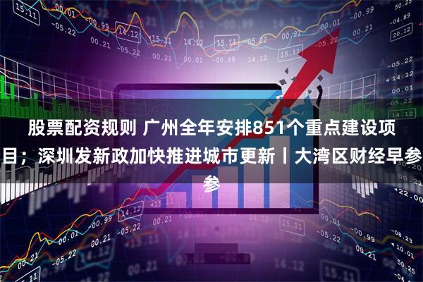 股票配资规则 广州全年安排851个重点建设项目；深圳发新政加快推进城市更新丨大湾区财经早参