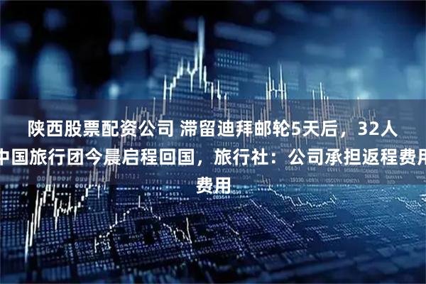 陕西股票配资公司 滞留迪拜邮轮5天后，32人中国旅行团今晨启程回国，旅行社：公司承担返程费用