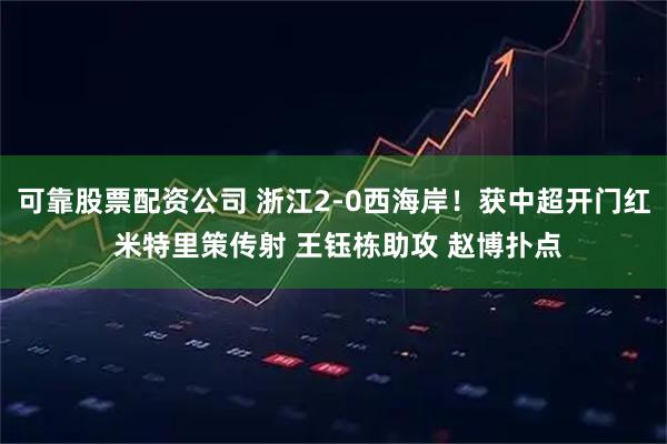 可靠股票配资公司 浙江2-0西海岸！获中超开门红 米特里策传射 王钰栋助攻 赵博扑点