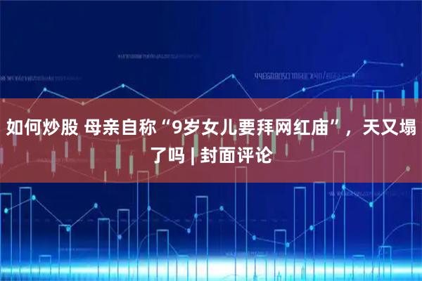 如何炒股 母亲自称“9岁女儿要拜网红庙”，天又塌了吗 | 封面评论