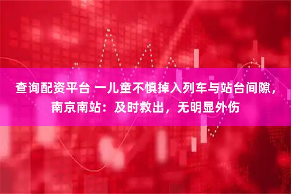 查询配资平台 一儿童不慎掉入列车与站台间隙，南京南站：及时救出，无明显外伤