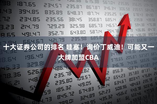 十大证券公司的排名 哇塞!询价丁威迪!可能又一大牌加盟CBA