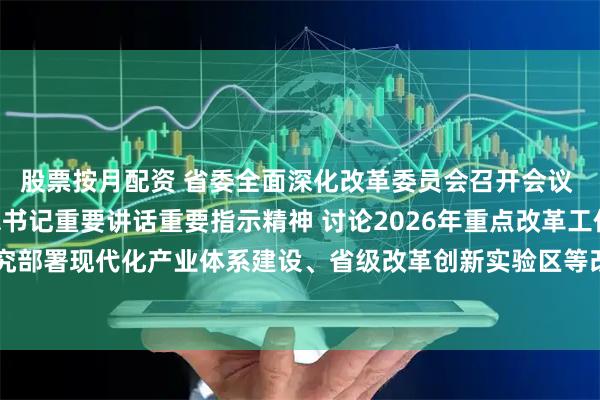 股票按月配资 省委全面深化改革委员会召开会议 认真学习贯彻习近平总书记重要讲话重要指示精神 讨论2026年重点改革工作安排等文件 研究部署现代化产业体系建设、省级改革创新实验区等改革事项 黄坤明主持会议 孟凡利出席会议