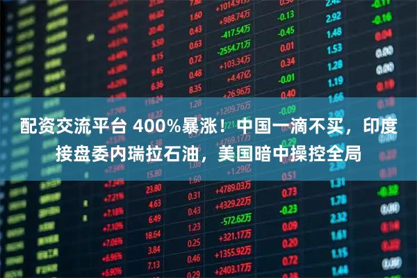 配资交流平台 400%暴涨!中国一滴不买,印度接盘委内瑞拉石油,美国暗中操控全局