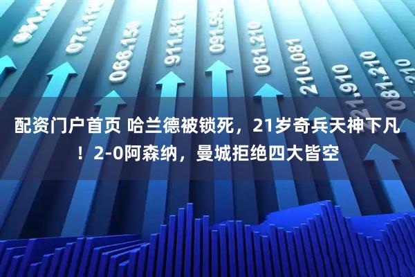 配资门户首页 哈兰德被锁死，21岁奇兵天神下凡！2-0阿森纳，曼城拒绝四大皆空