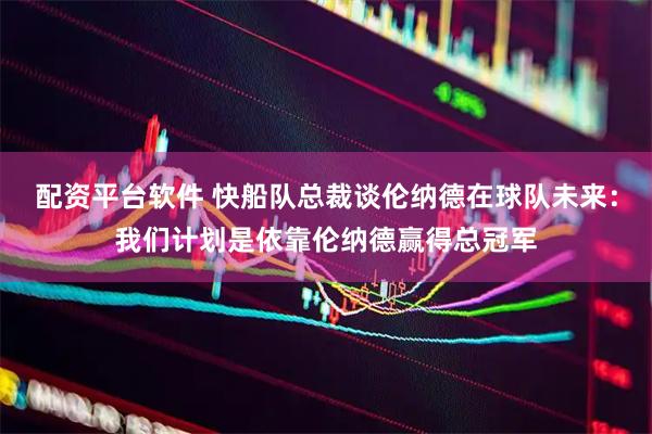 配资平台软件 快船队总裁谈伦纳德在球队未来：我们计划是依靠伦纳德赢得总冠军