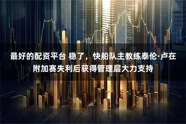 最好的配资平台 稳了，快船队主教练泰伦·卢在附加赛失利后获得管理层大力支持