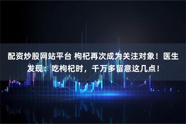配资炒股网站平台 枸杞再次成为关注对象！医生发现：吃枸杞时，千万多留意这几点！