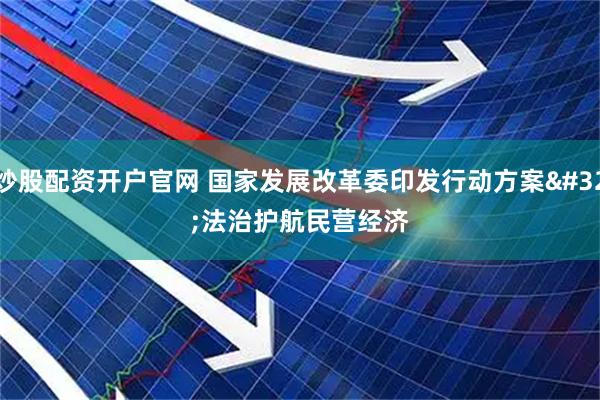 炒股配资开户官网 国家发展改革委印发行动方案 法治护航民营经济
