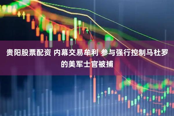 贵阳股票配资 内幕交易牟利 参与强行控制马杜罗的美军士官被捕