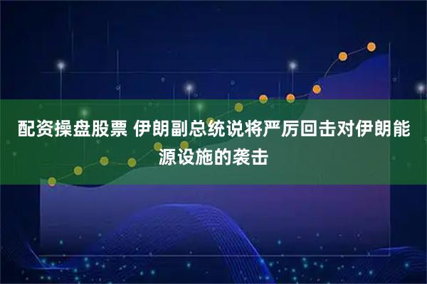 配资操盘股票 伊朗副总统说将严厉回击对伊朗能源设施的袭击