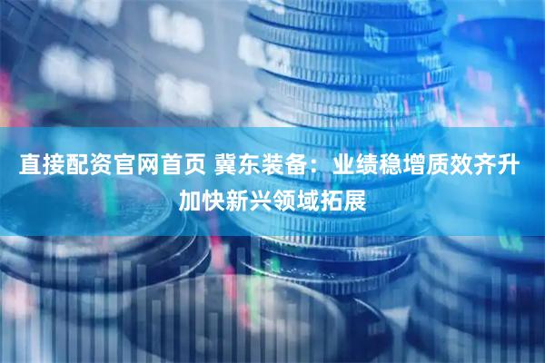 直接配资官网首页 冀东装备：业绩稳增质效齐升 加快新兴领域拓展