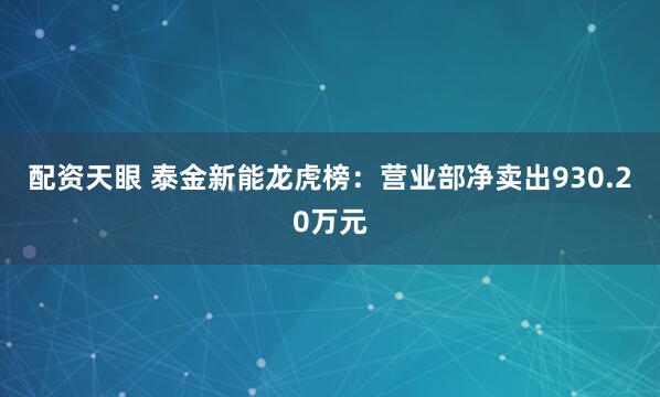 配资天眼 泰金新能龙虎榜：营业部净卖出930.20万元
