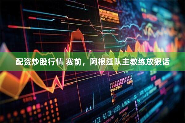 配资炒股行情 赛前，阿根廷队主教练放狠话