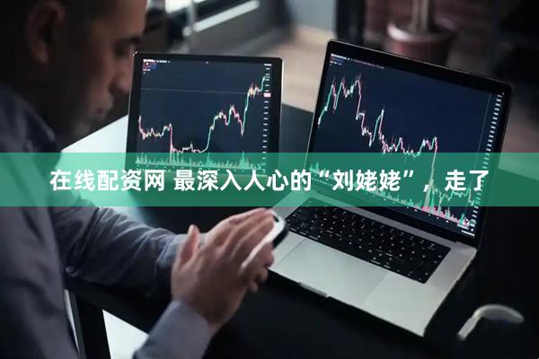 在线配资网 最深入人心的“刘姥姥”，走了