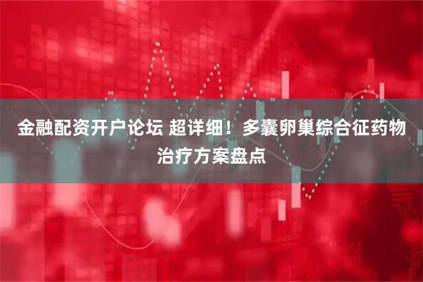 金融配资开户论坛 超详细！多囊卵巢综合征药物治疗方案盘点
