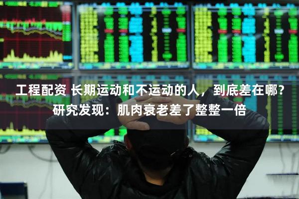 工程配资 长期运动和不运动的人，到底差在哪？研究发现：肌肉衰老差了整整一倍