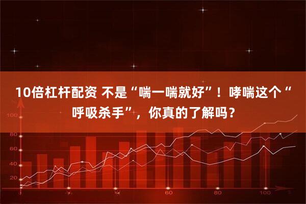 10倍杠杆配资 不是“喘一喘就好”！哮喘这个“呼吸杀手”，你真的了解吗？