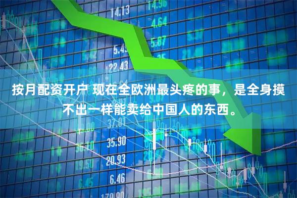按月配资开户 现在全欧洲最头疼的事，是全身摸不出一样能卖给中国人的东西。