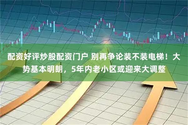 配资好评炒股配资门户 别再争论装不装电梯！大势基本明朗，5年内老小区或迎来大调整