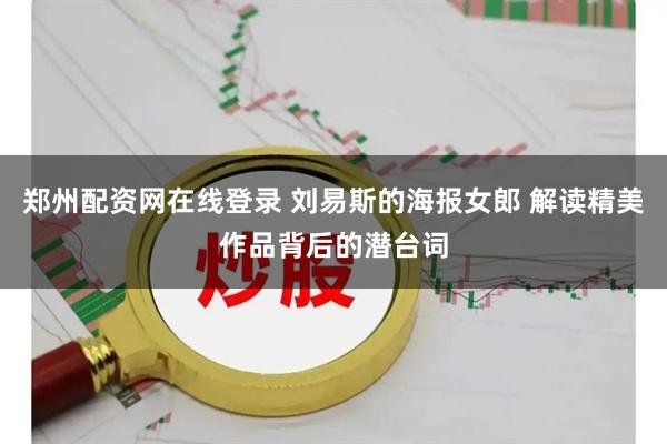 郑州配资网在线登录 刘易斯的海报女郎 解读精美作品背后的潜台词