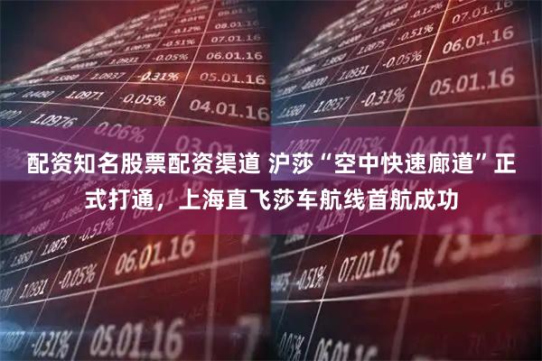 配资知名股票配资渠道 沪莎“空中快速廊道”正式打通，上海直飞莎车航线首航成功